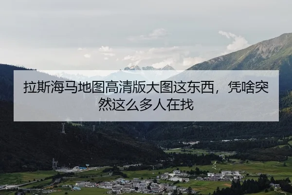 拉斯海马地图高清版大图这东西，凭啥突然这么多人在找