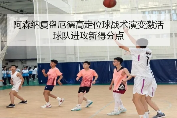 阿森纳复盘厄德高定位球战术演变激活球队进攻新得分点