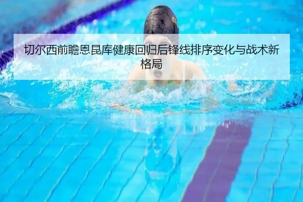 切尔西前瞻恩昆库健康回归后锋线排序变化与战术新格局