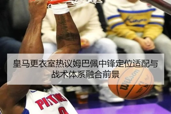 皇马更衣室热议姆巴佩中锋定位适配与战术体系融合前景