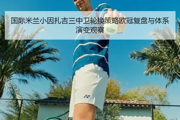 国际米兰小因扎吉三中卫轮换策略欧冠复盘与体系演变观察