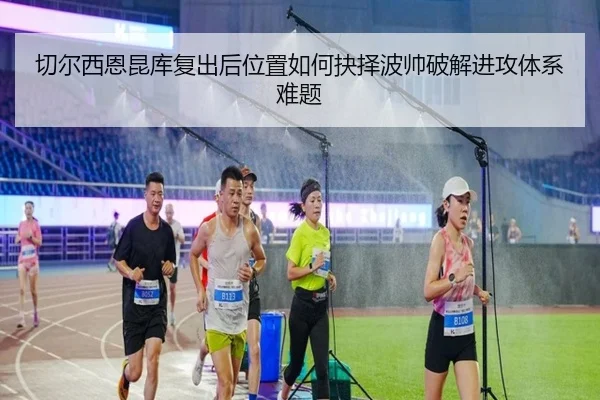 切尔西恩昆库复出后位置如何抉择波帅破解进攻体系难题