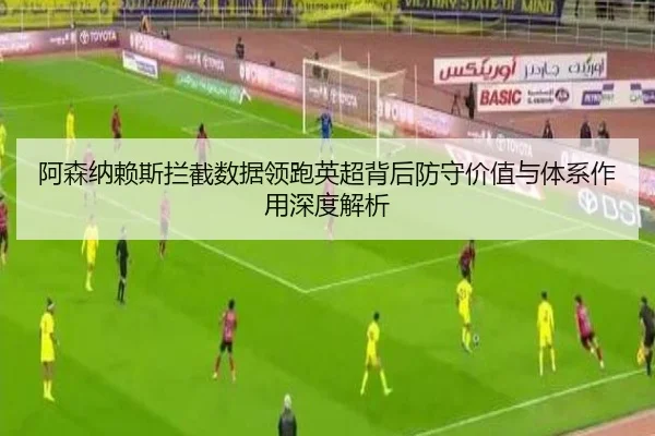 阿森纳赖斯拦截数据领跑英超背后防守价值与体系作用深度解析
