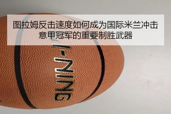 图拉姆反击速度如何成为国际米兰冲击意甲冠军的重要制胜武器