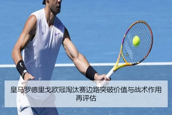 皇马罗德里戈欧冠淘汰赛边路突破价值与战术作用再评估