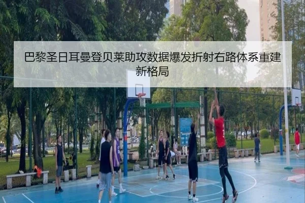 巴黎圣日耳曼登贝莱助攻数据爆发折射右路体系重建新格局