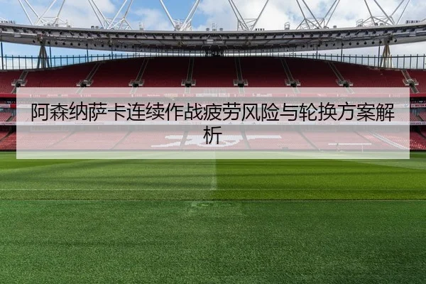 阿森纳萨卡连续作战疲劳风险与轮换方案解析
