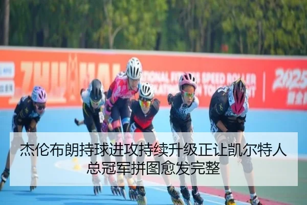 杰伦布朗持球进攻持续升级正让凯尔特人总冠军拼图愈发完整