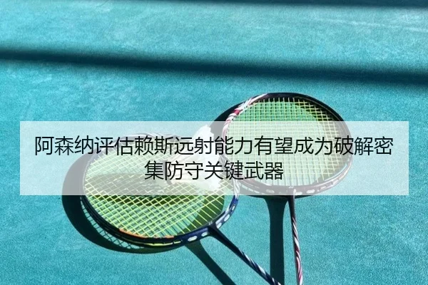 阿森纳评估赖斯远射能力有望成为破解密集防守关键武器