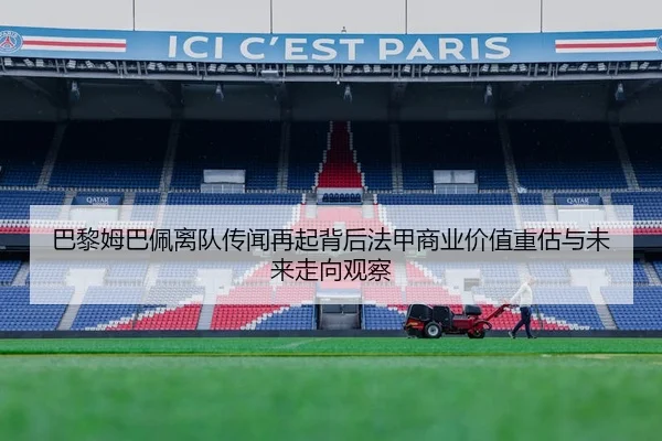 巴黎姆巴佩离队传闻再起背后法甲商业价值重估与未来走向观察